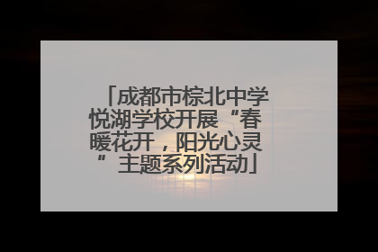 成都市棕北中学悦湖学校开展“春暖花开，阳光心灵”主题系列活动